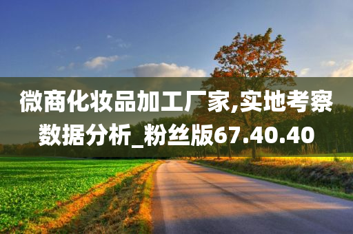 微商化妆品加工厂家,实地考察数据分析_粉丝版67.40.40