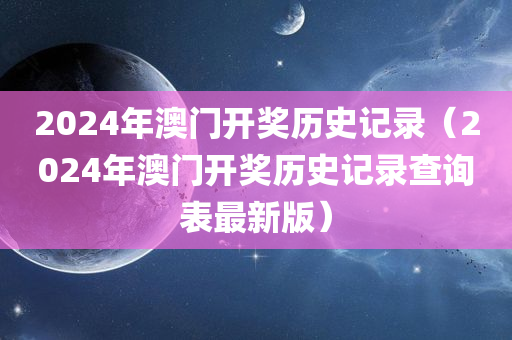 2024年澳门开奖历史记录（2024年澳门开奖历史记录查询表最新版）