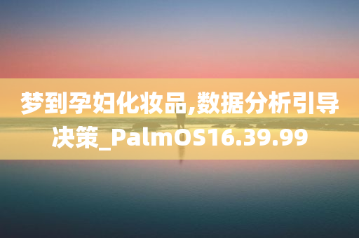 梦到孕妇化妆品,数据分析引导决策_PalmOS16.39.99