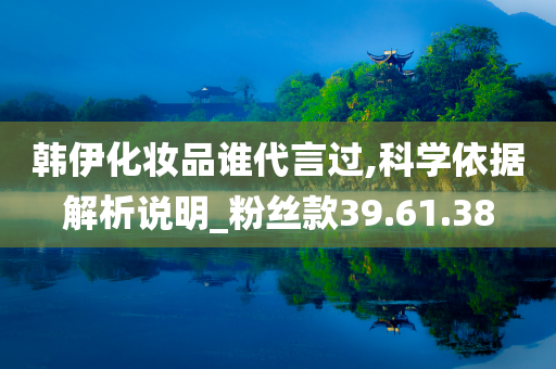 韩伊化妆品谁代言过,科学依据解析说明_粉丝款39.61.38