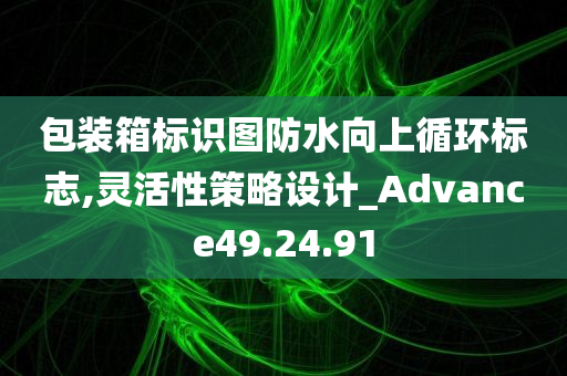 包装箱标识图防水向上循环标志,灵活性策略设计_Advance49.24.91