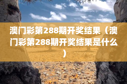 澳门彩第288期开奖结果（澳门彩第288期开奖结果是什么）