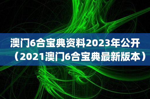 澳门6合宝典资料2023年公开（2021澳门6合宝典最新版本）