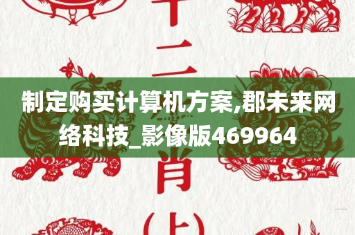 制定购买计算机方案,郡未来网络科技_影像版469964