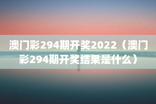 澳门彩294期开奖2022（澳门彩294期开奖结果是什么）