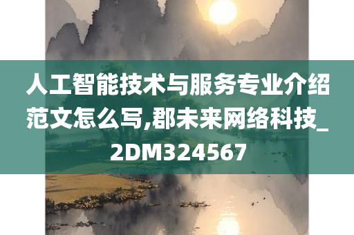 人工智能技术与服务专业介绍范文怎么写,郡未来网络科技_2DM324567