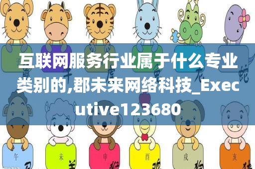 互联网服务行业属于什么专业类别的,郡未来网络科技_Executive123680