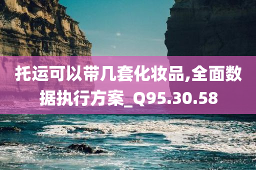 托运可以带几套化妆品,全面数据执行方案_Q95.30.58