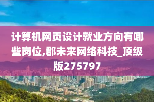 计算机网页设计就业方向有哪些岗位,郡未来网络科技_顶级版275797