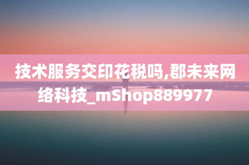 技术服务交印花税吗,郡未来网络科技_mShop889977