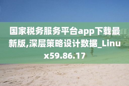 国家税务服务平台app下载最新版,深层策略设计数据_Linux59.86.17