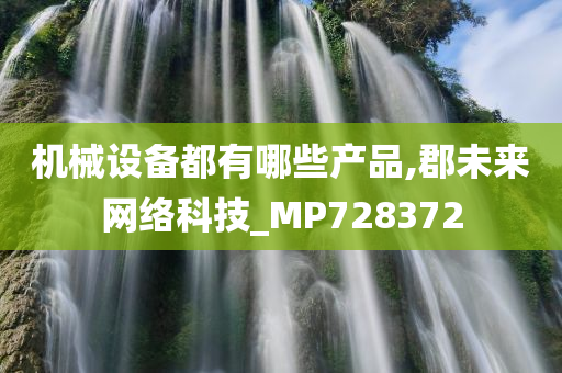 机械设备都有哪些产品,郡未来网络科技_MP728372