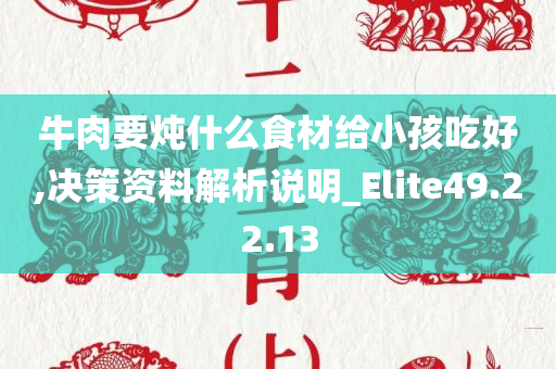 牛肉要炖什么食材给小孩吃好,决策资料解析说明_Elite49.22.13