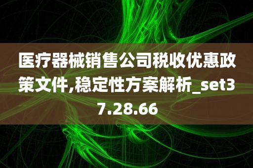 医疗器械销售公司税收优惠政策文件,稳定性方案解析_set37.28.66