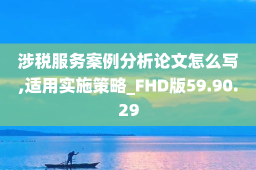 涉税服务案例分析论文怎么写,适用实施策略_FHD版59.90.29