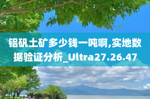 铝矾土矿多少钱一吨啊,实地数据验证分析_Ultra27.26.47