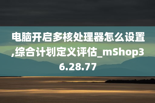 电脑开启多核处理器怎么设置,综合计划定义评估_mShop36.28.77