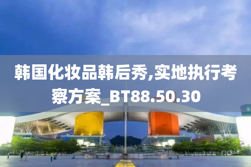 韩国化妆品韩后秀,实地执行考察方案_BT88.50.30