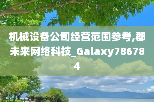 机械设备公司经营范围参考,郡未来网络科技_Galaxy786784