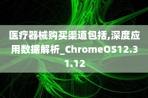 医疗器械购买渠道包括,深度应用数据解析_ChromeOS12.31.12