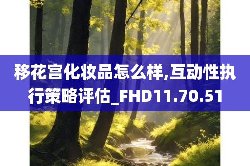 移花宫化妆品怎么样,互动性执行策略评估_FHD11.70.51