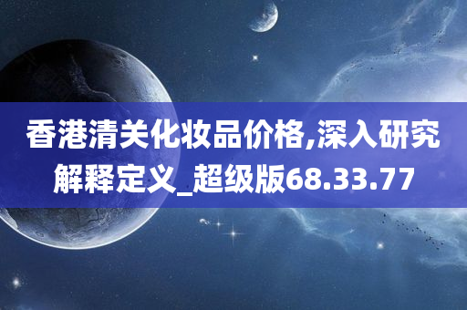 香港清关化妆品价格,深入研究解释定义_超级版68.33.77