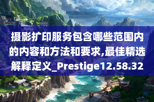 摄影扩印服务包含哪些范围内的内容和方法和要求,最佳精选解释定义_Prestige12.58.32