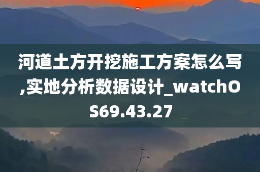 河道土方开挖施工方案怎么写,实地分析数据设计_watchOS69.43.27