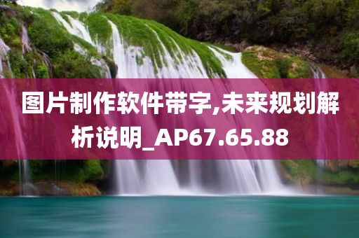 图片制作软件带字,未来规划解析说明_AP67.65.88