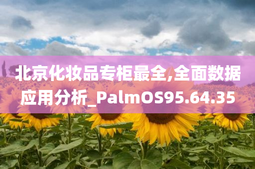 北京化妆品专柜最全,全面数据应用分析_PalmOS95.64.35