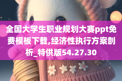 全国大学生职业规划大赛ppt免费模板下载,经济性执行方案剖析_特供版54.27.30