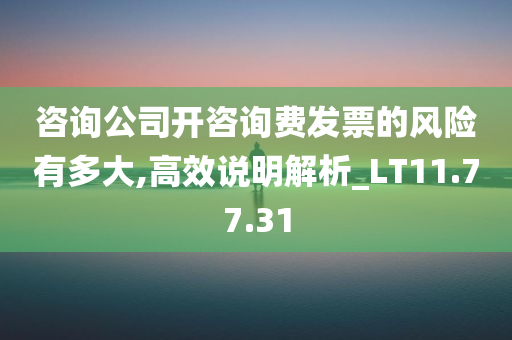 咨询公司开咨询费发票的风险有多大,高效说明解析_LT11.77.31