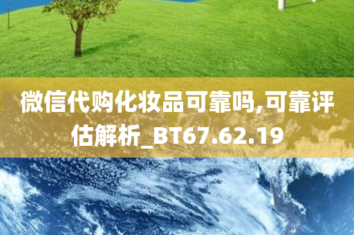 微信代购化妆品可靠吗,可靠评估解析_BT67.62.19