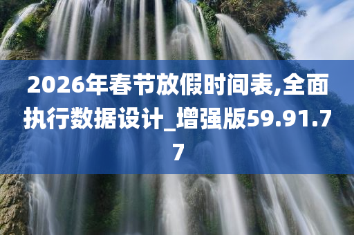 2026年春节放假时间表,全面执行数据设计_增强版59.91.77