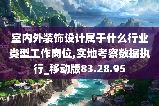 室内外装饰设计属于什么行业类型工作岗位,实地考察数据执行_移动版83.28.95