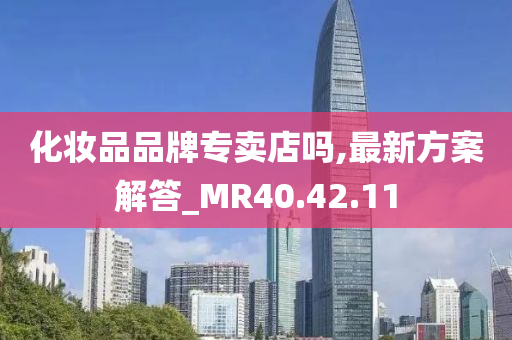 化妆品品牌专卖店吗,最新方案解答_MR40.42.11