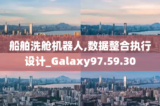 船舶洗舱机器人,数据整合执行设计_Galaxy97.59.30