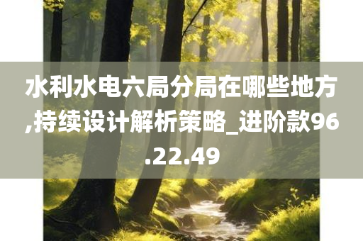 水利水电六局分局在哪些地方,持续设计解析策略_进阶款96.22.49