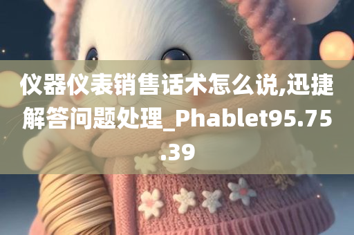 仪器仪表销售话术怎么说,迅捷解答问题处理_Phablet95.75.39