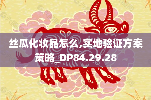 丝瓜化妆品怎么,实地验证方案策略_DP84.29.28