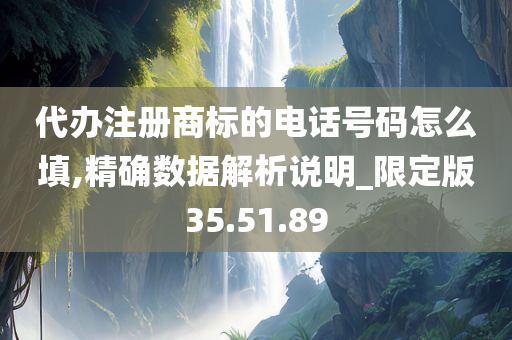 代办注册商标的电话号码怎么填,精确数据解析说明_限定版35.51.89