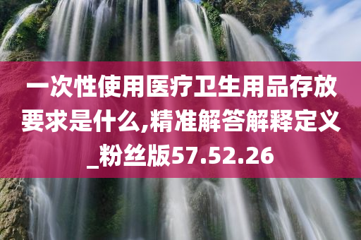 一次性使用医疗卫生用品存放要求是什么,精准解答解释定义_粉丝版57.52.26