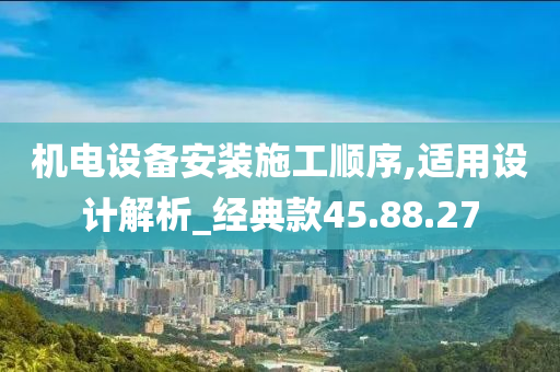 机电设备安装施工顺序,适用设计解析_经典款45.88.27