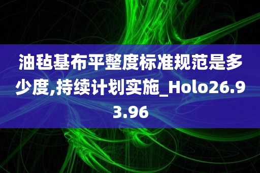 油毡基布平整度标准规范是多少度,持续计划实施_Holo26.93.96