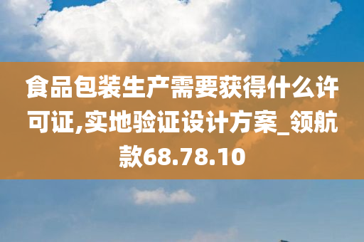 食品包装生产需要获得什么许可证,实地验证设计方案_领航款68.78.10