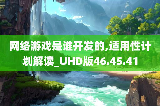 网络游戏是谁开发的,适用性计划解读_UHD版46.45.41