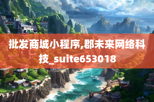 批发商城小程序,郡未来网络科技_suite653018