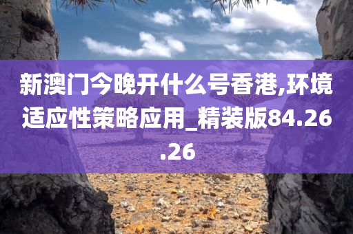 新澳门今晚开什么号香港,环境适应性策略应用_精装版84.26.26