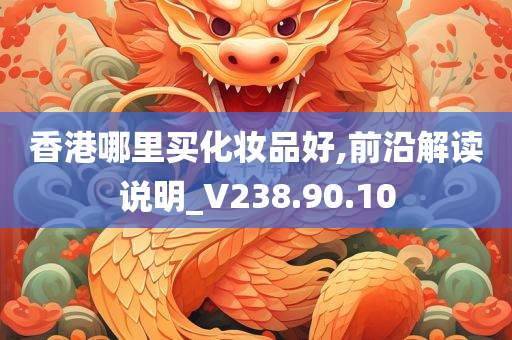 香港哪里买化妆品好,前沿解读说明_V238.90.10