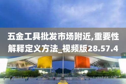 五金工具批发市场附近,重要性解释定义方法_视频版28.57.40